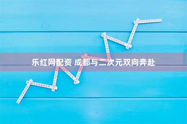 乐红网配资 成都与二次元双向奔赴