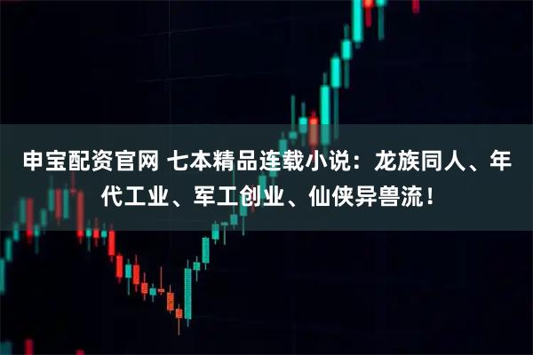 申宝配资官网 七本精品连载小说：龙族同人、年代工业、军工创业、仙侠异兽流！