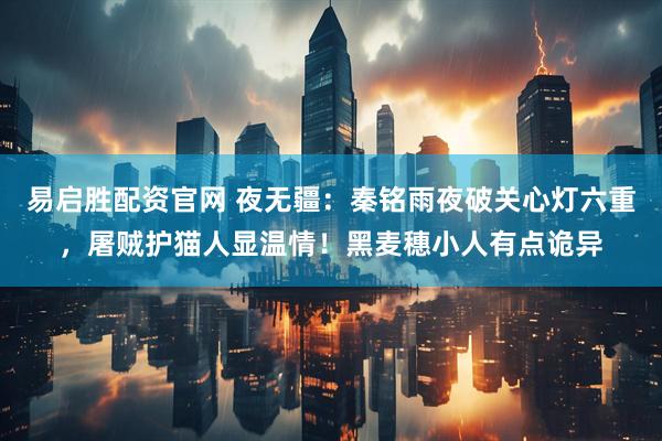 易启胜配资官网 夜无疆：秦铭雨夜破关心灯六重，屠贼护猫人显温情！黑麦穗小人有点诡异