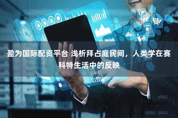 盈为国际配资平台 浅析拜占庭民间，人类学在赛科特生活中的反映