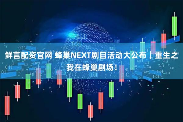 鲜言配资官网 蜂巢NEXT剧目活动大公布｜重生之我在蜂巢剧场！