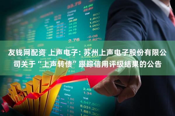 友钱网配资 上声电子: 苏州上声电子股份有限公司关于“上声转债”跟踪信用评级结果的公告