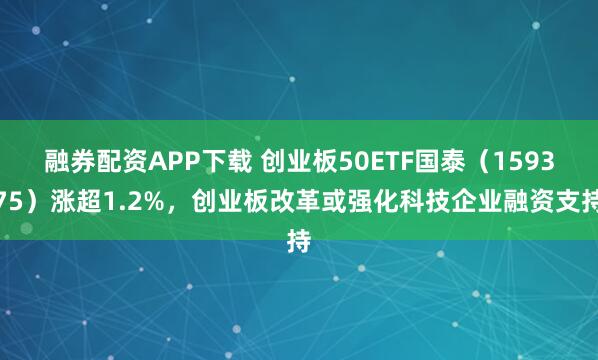 融券配资APP下载 创业板50ETF国泰（159375）涨超1.2%，创业板改革或强化科技企业融资支持