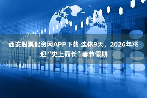 西安股票配资网APP下载 连休9天，2026年将迎“史上最长”春节假期