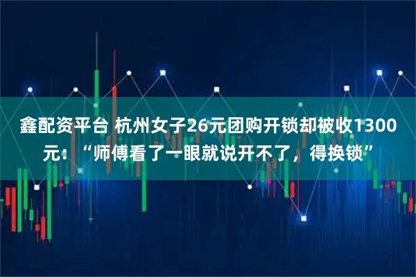 鑫配资平台 杭州女子26元团购开锁却被收1300元：“师傅看了一眼就说开不了，得换锁”