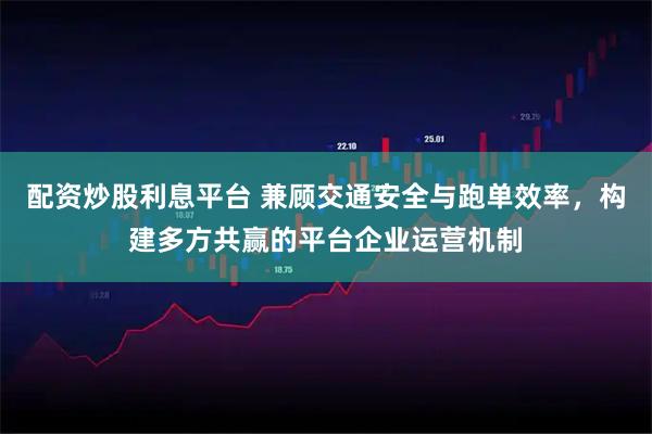 配资炒股利息平台 兼顾交通安全与跑单效率，构建多方共赢的平台企业运营机制