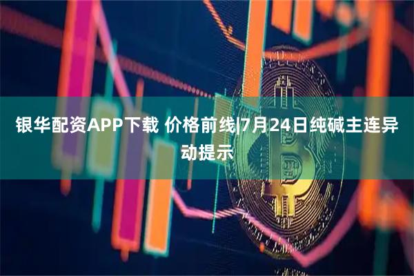 银华配资APP下载 价格前线|7月24日纯碱主连异动提示