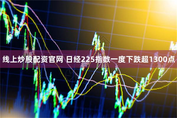 线上炒股配资官网 日经225指数一度下跌超1300点