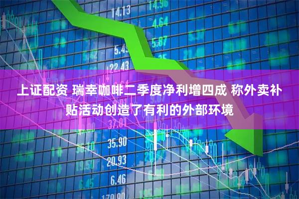 上证配资 瑞幸咖啡二季度净利增四成 称外卖补贴活动创造了有利的外部环境