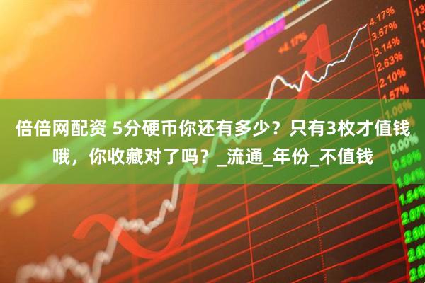 倍倍网配资 5分硬币你还有多少？只有3枚才值钱哦，你收藏对了吗？_流通_年份_不值钱