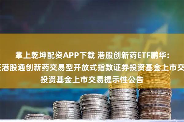 掌上乾坤配资APP下载 港股创新药ETF鹏华: 关于鹏华国证港股通创新药交易型开放式指数证券投资基金上市交易提示性公告