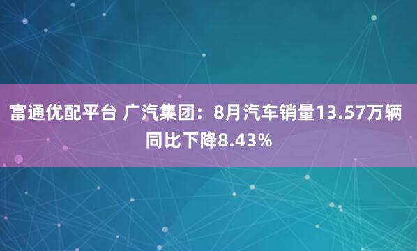 富通优配平台 广汽集团：8月汽车销量13.57万辆 同比下降8.43%