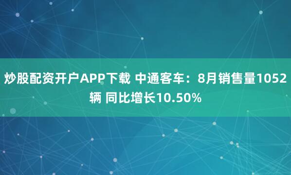 炒股配资开户APP下载 中通客车：8月销售量1052辆 同比增长10.50%