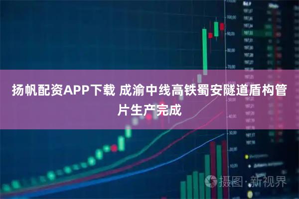 扬帆配资APP下载 成渝中线高铁蜀安隧道盾构管片生产完成