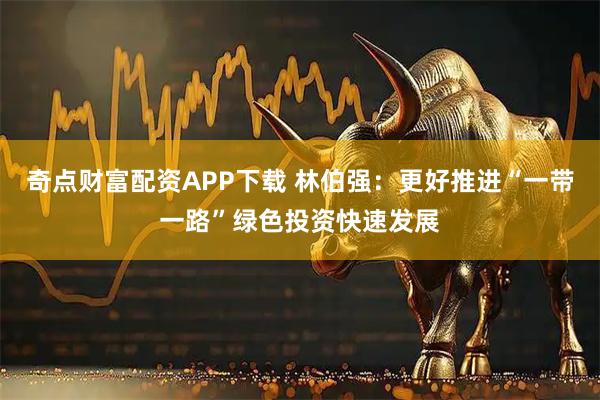 奇点财富配资APP下载 林伯强：更好推进“一带一路”绿色投资快速发展