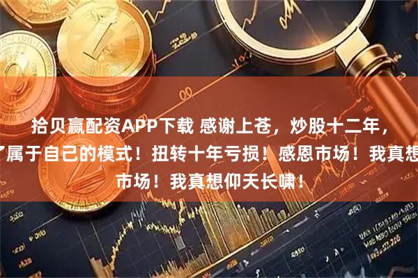 拾贝赢配资APP下载 感谢上苍，炒股十二年，终于找到了属于自己的模式！扭转十年亏损！感恩市场！我真想仰天长啸！
