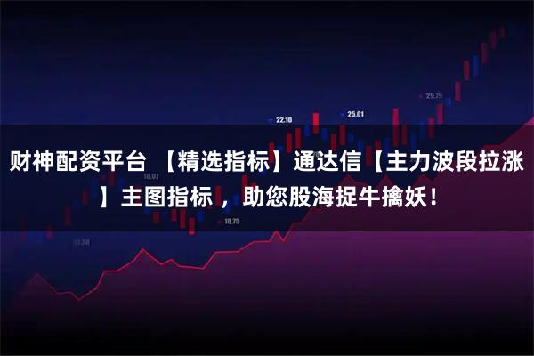 财神配资平台 【精选指标】通达信【主力波段拉涨】主图指标 ，助您股海捉牛擒妖！