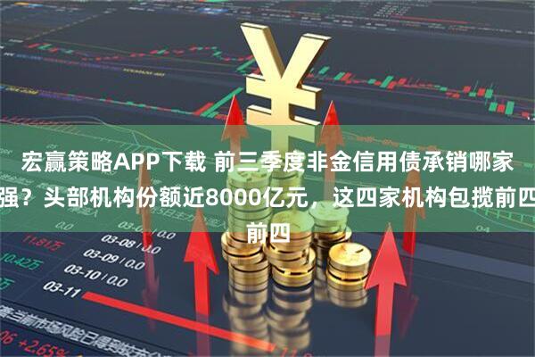 宏赢策略APP下载 前三季度非金信用债承销哪家强？头部机构份额近8000亿元，这四家机构包揽前四