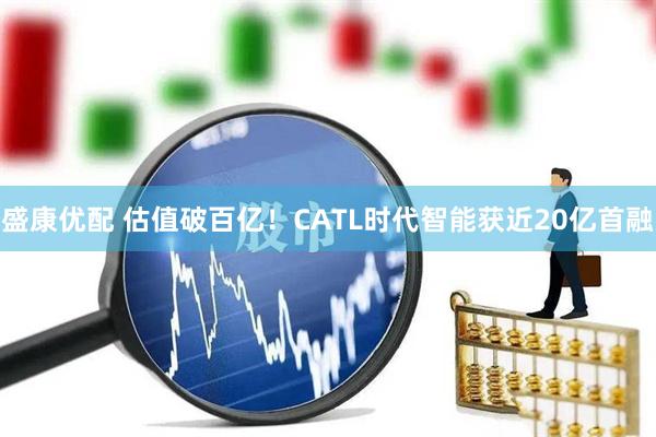 盛康优配 估值破百亿！CATL时代智能获近20亿首融
