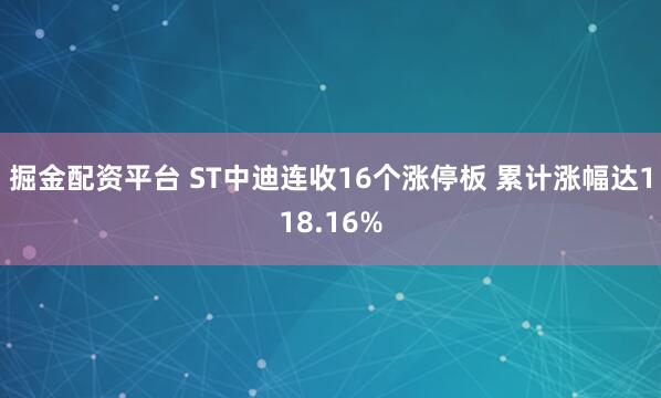 掘金配资平台 ST中迪连收16个涨停板 累计涨幅达118.16%