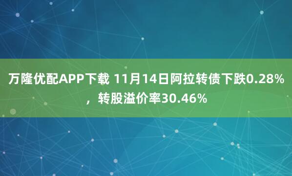 万隆优配APP下载 11月14日阿拉转债下跌0.28%，转股溢价率30.46%