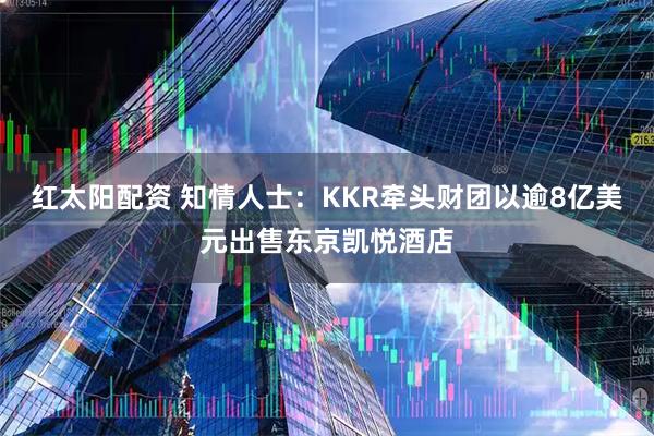 红太阳配资 知情人士：KKR牵头财团以逾8亿美元出售东京凯悦酒店