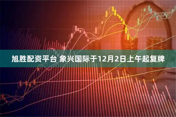 旭胜配资平台 象兴国际于12月2日上午起复牌