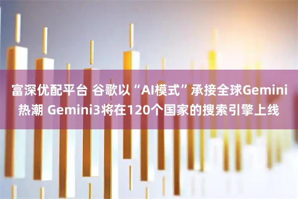 富深优配平台 谷歌以“AI模式”承接全球Gemini热潮 Gemini3将在120个国家的搜索引擎上线
