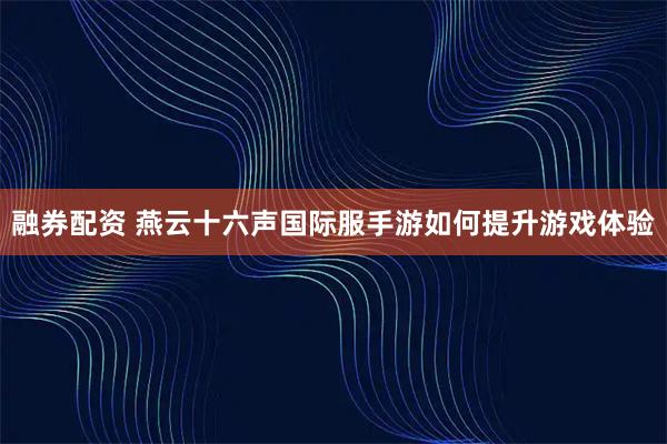 融券配资 燕云十六声国际服手游如何提升游戏体验