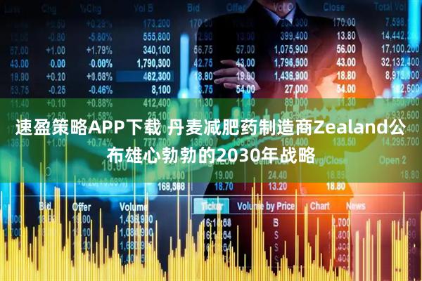 速盈策略APP下载 丹麦减肥药制造商Zealand公布雄心勃勃的2030年战略