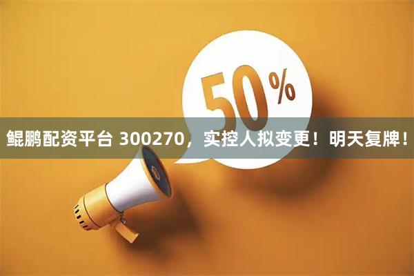 鲲鹏配资平台 300270，实控人拟变更！明天复牌！