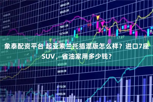 象泰配资平台 起亚索兰托插混版怎么样？进口7座SUV，省油家用多少钱？