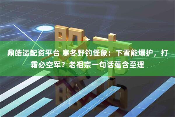 鼎皓运配资平台 寒冬野钓怪象：下雪能爆护，打霜必空军？老祖宗一句话蕴含至理