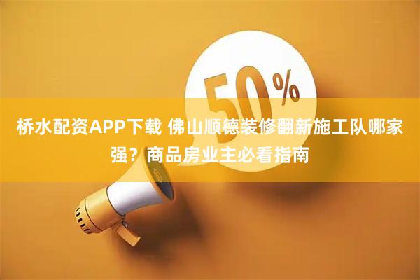 桥水配资APP下载 佛山顺德装修翻新施工队哪家强？商品房业主必看指南