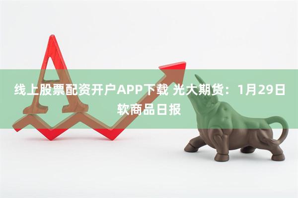 线上股票配资开户APP下载 光大期货：1月29日软商品日报
