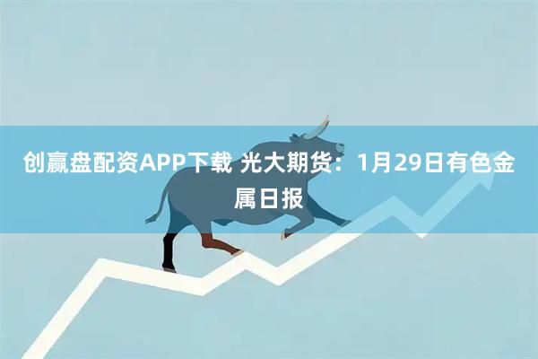 创赢盘配资APP下载 光大期货：1月29日有色金属日报