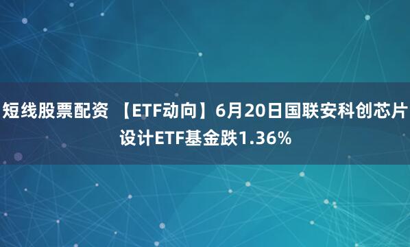 短线股票配资 【ETF动向】6月20日国联安科创芯片设计ETF基金跌1.36%