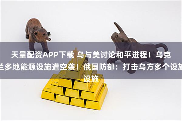 天量配资APP下载 乌与美讨论和平进程！乌克兰多地能源设施遭空袭！俄国防部：打击乌方多个设施